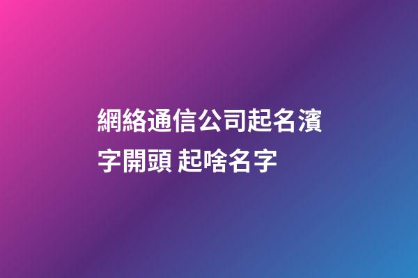 網絡通信公司起名濱字開頭 起啥名字-第1張-公司起名-玄機派